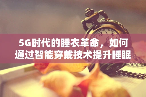 5G时代的睡衣革命，如何通过智能穿戴技术提升睡眠体验？