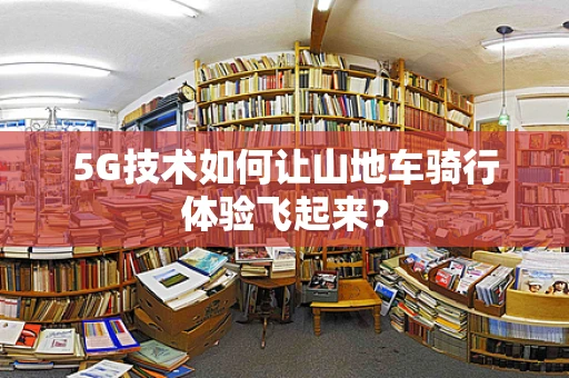 5G技术如何让山地车骑行体验飞起来？