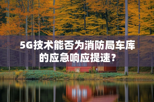 5G技术能否为消防局车库的应急响应提速？