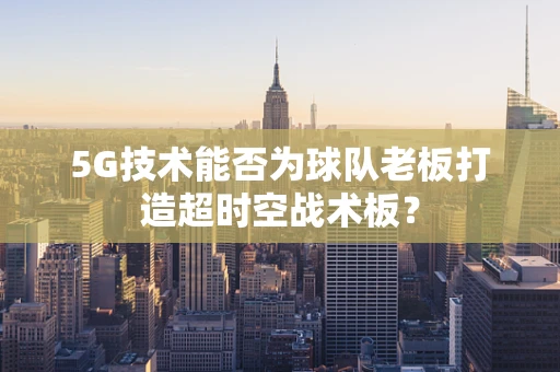 5G技术能否为球队老板打造超时空战术板？