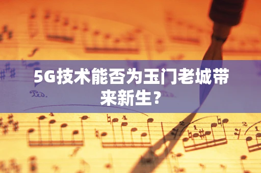 5G技术能否为玉门老城带来新生？
