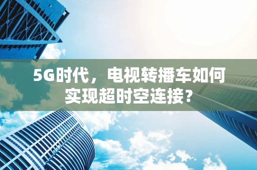 5G时代，电视转播车如何实现超时空连接？