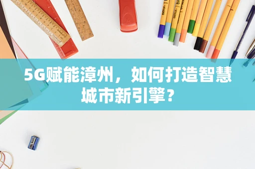 5G赋能漳州，如何打造智慧城市新引擎？