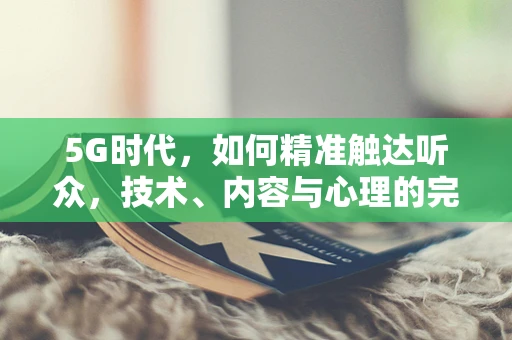 5G时代，如何精准触达听众，技术、内容与心理的完美融合？