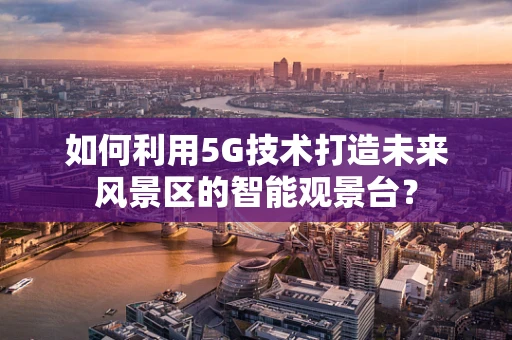 如何利用5G技术打造未来风景区的智能观景台？
