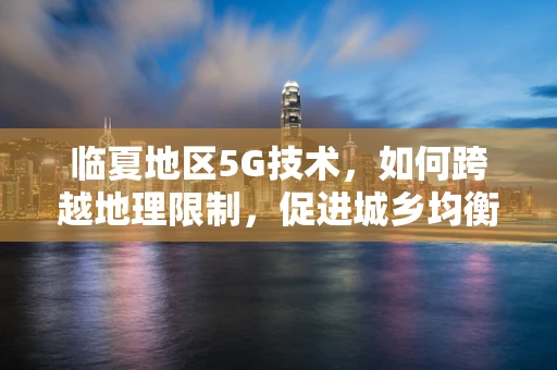 临夏地区5G技术，如何跨越地理限制，促进城乡均衡发展？
