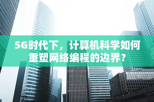 5G时代下，计算机科学如何重塑网络编程的边界？