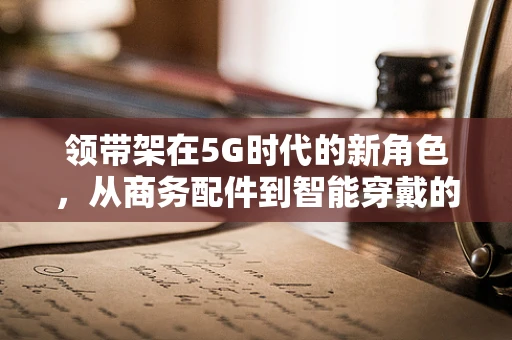 领带架在5G时代的新角色，从商务配件到智能穿戴的跨界尝试？