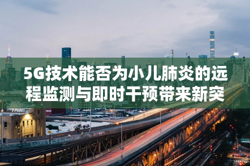 5G技术能否为小儿肺炎的远程监测与即时干预带来新突破？