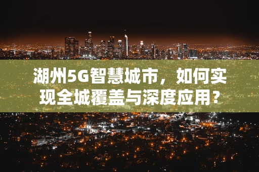 湖州5G智慧城市，如何实现全城覆盖与深度应用？