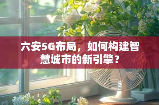 六安5G布局，如何构建智慧城市的新引擎？