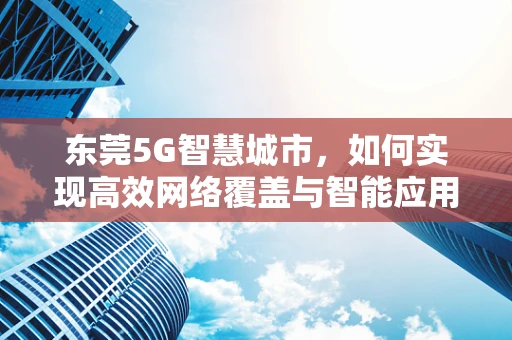 东莞5G智慧城市，如何实现高效网络覆盖与智能应用融合？