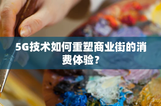 5G技术如何重塑商业街的消费体验？