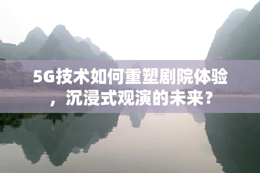 5G技术如何重塑剧院体验，沉浸式观演的未来？