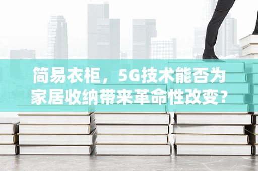 简易衣柜，5G技术能否为家居收纳带来革命性改变？