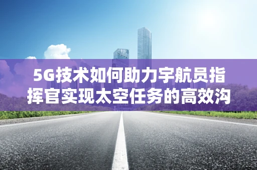 5G技术如何助力宇航员指挥官实现太空任务的高效沟通？
