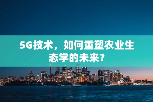 5G技术，如何重塑农业生态学的未来？