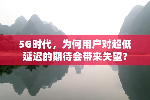 5G时代，为何用户对超低延迟的期待会带来失望？