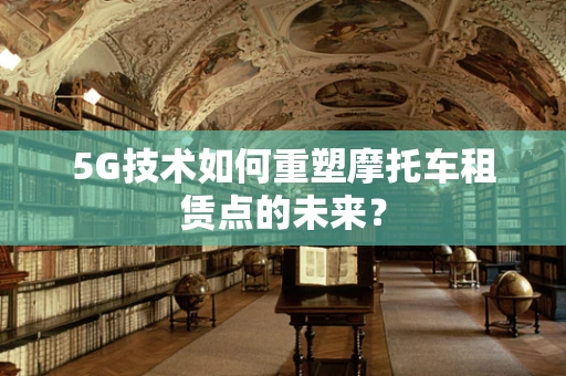 5G技术如何重塑摩托车租赁点的未来？