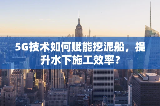 5G技术如何赋能挖泥船，提升水下施工效率？