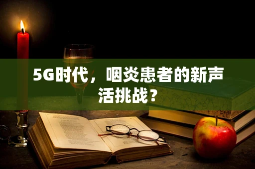 5G时代，咽炎患者的新声活挑战？