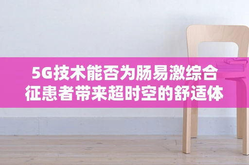 5G技术能否为肠易激综合征患者带来超时空的舒适体验？