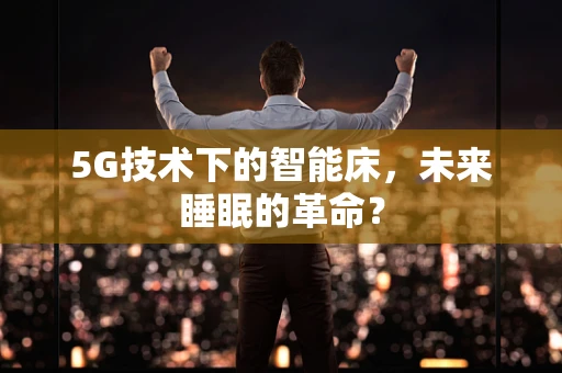 5G技术下的智能床，未来睡眠的革命？