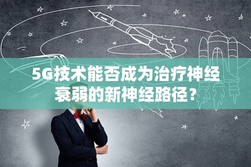 5G技术能否成为治疗神经衰弱的新神经路径？