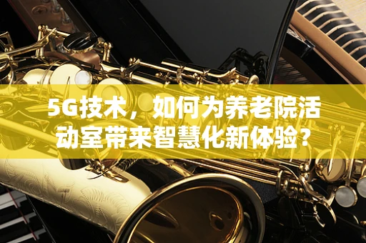 5G技术，如何为养老院活动室带来智慧化新体验？