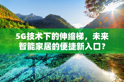 5G技术下的伸缩梯，未来智能家居的便捷新入口？