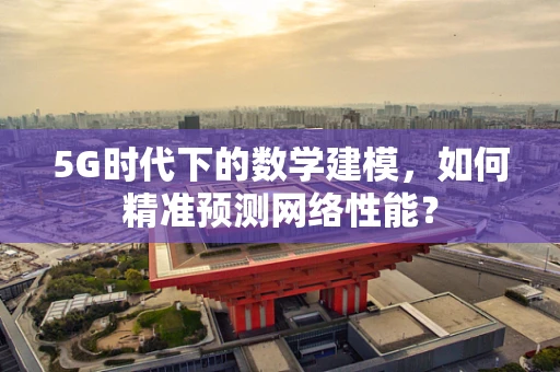 5G时代下的数学建模，如何精准预测网络性能？