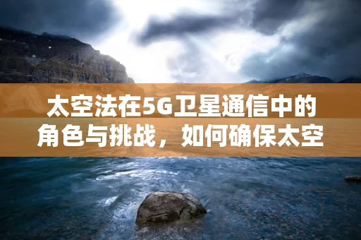 太空法在5G卫星通信中的角色与挑战，如何确保太空资源的公平利用与安全？