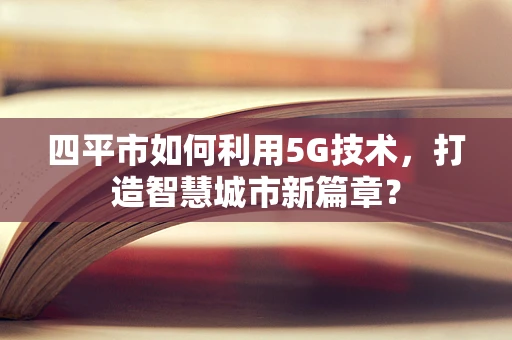 四平市如何利用5G技术，打造智慧城市新篇章？