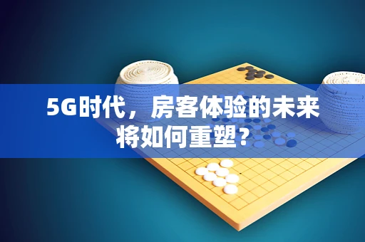 5G时代，房客体验的未来将如何重塑？