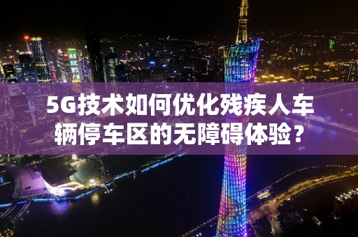 5G技术如何优化残疾人车辆停车区的无障碍体验？