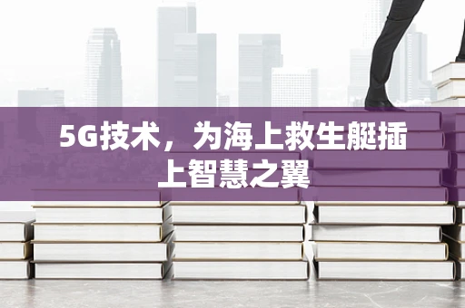 5G技术，为海上救生艇插上智慧之翼