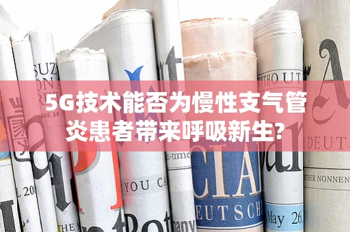 5G技术能否为慢性支气管炎患者带来呼吸新生?