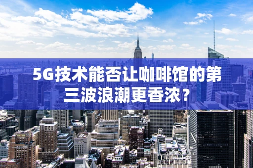 5G技术能否让咖啡馆的第三波浪潮更香浓？
