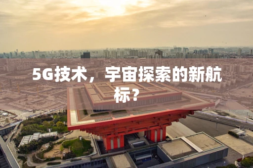 5G技术，宇宙探索的新航标？