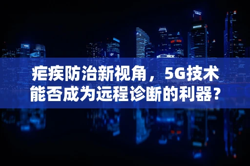 疟疾防治新视角，5G技术能否成为远程诊断的利器？