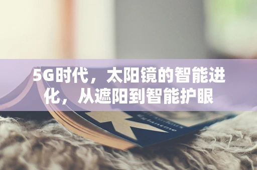 5G时代，太阳镜的智能进化，从遮阳到智能护眼