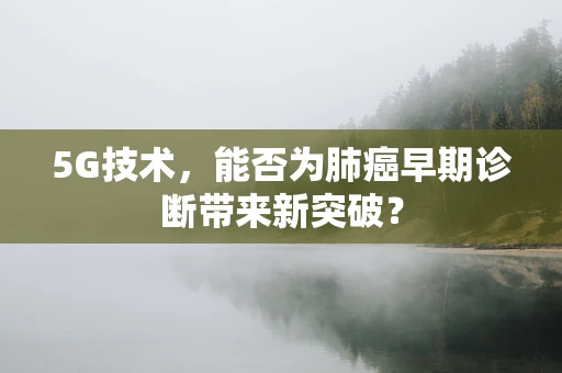 5G技术，能否为肺癌早期诊断带来新突破？