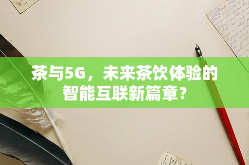 茶与5G，未来茶饮体验的智能互联新篇章？
