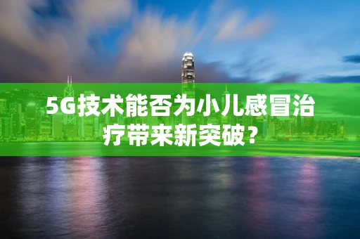 5G技术能否为小儿感冒治疗带来新突破？