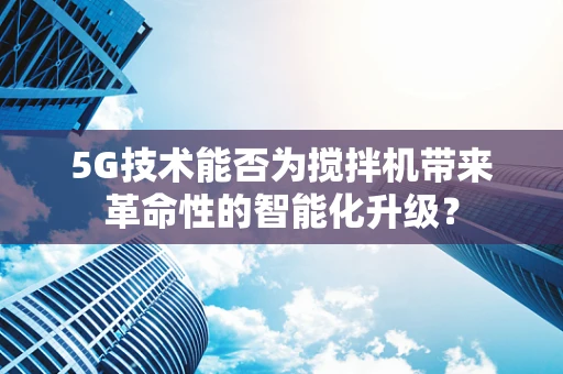 5G技术能否为搅拌机带来革命性的智能化升级？
