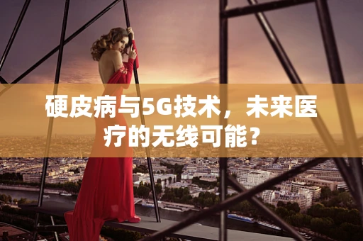 硬皮病与5G技术，未来医疗的无线可能？