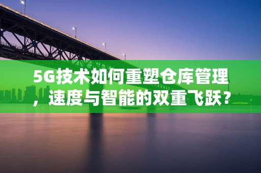 5G技术如何重塑仓库管理，速度与智能的双重飞跃？