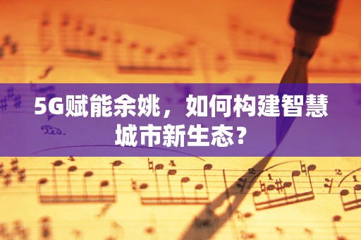 5G赋能余姚，如何构建智慧城市新生态？