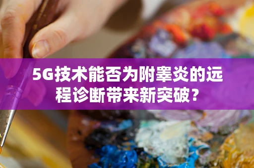 5G技术能否为附睾炎的远程诊断带来新突破？