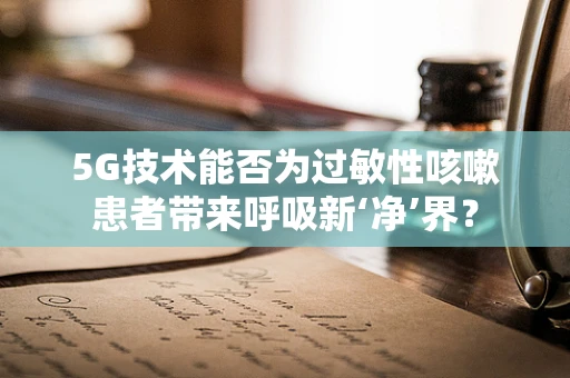 5G技术能否为过敏性咳嗽患者带来呼吸新‘净’界？